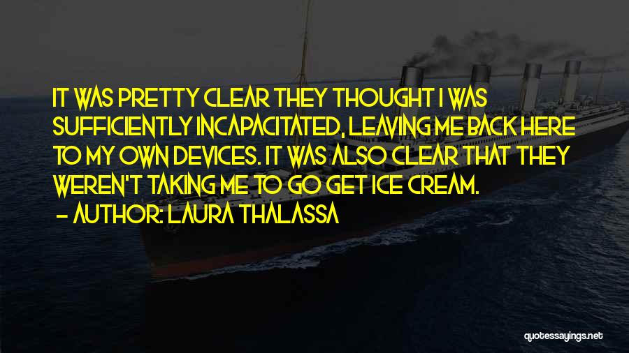 Laura Thalassa Quotes: It Was Pretty Clear They Thought I Was Sufficiently Incapacitated, Leaving Me Back Here To My Own Devices. It Was