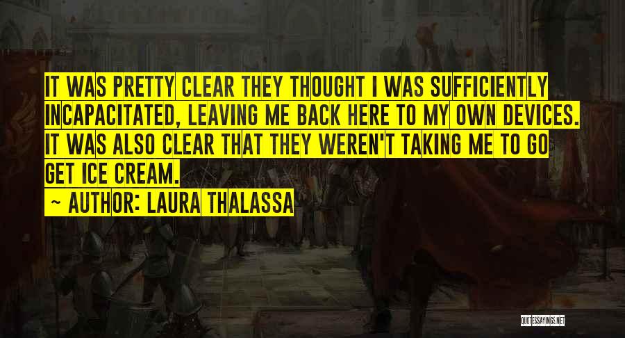 Laura Thalassa Quotes: It Was Pretty Clear They Thought I Was Sufficiently Incapacitated, Leaving Me Back Here To My Own Devices. It Was