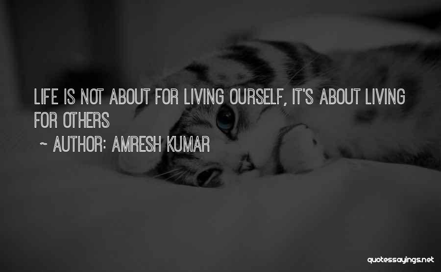 Amresh Kumar Quotes: Life Is Not About For Living Ourself, It's About Living For Others