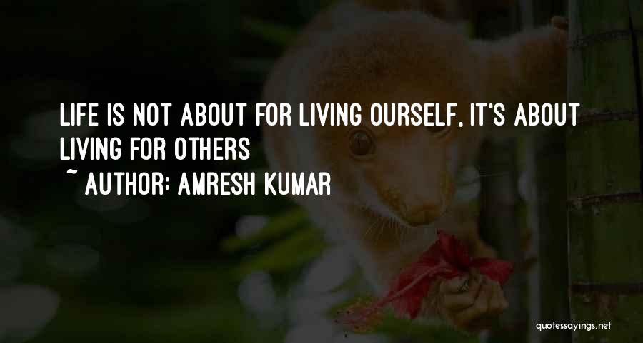 Amresh Kumar Quotes: Life Is Not About For Living Ourself, It's About Living For Others