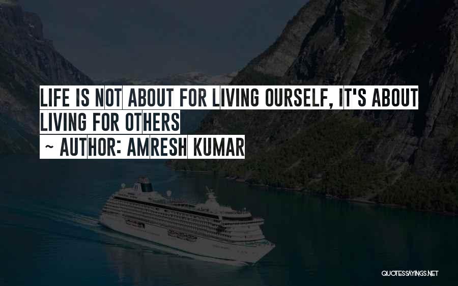 Amresh Kumar Quotes: Life Is Not About For Living Ourself, It's About Living For Others