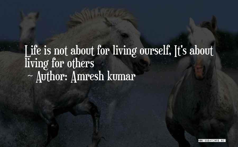 Amresh Kumar Quotes: Life Is Not About For Living Ourself, It's About Living For Others