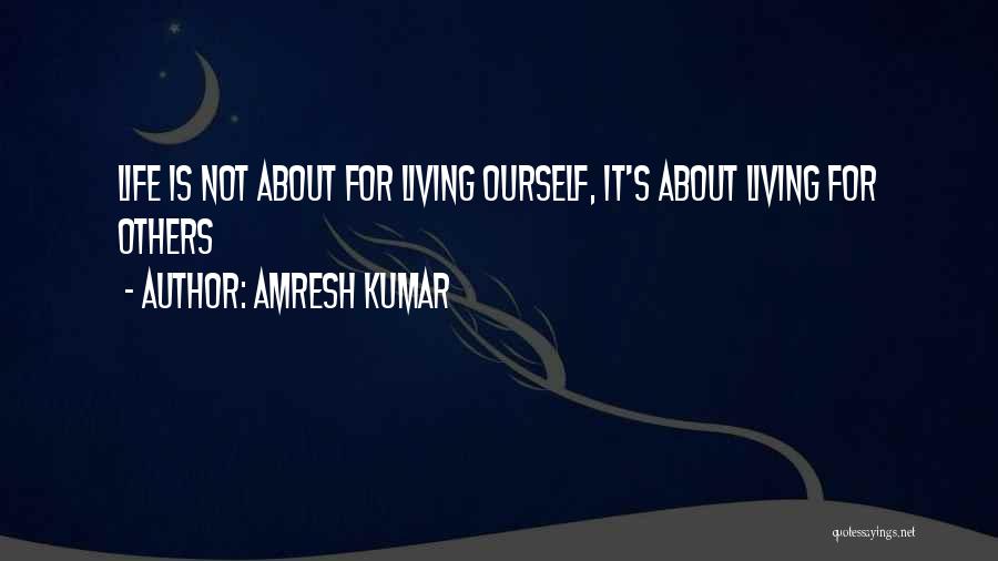 Amresh Kumar Quotes: Life Is Not About For Living Ourself, It's About Living For Others