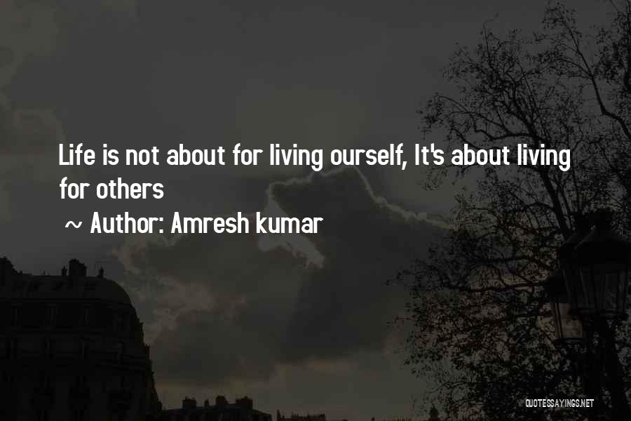 Amresh Kumar Quotes: Life Is Not About For Living Ourself, It's About Living For Others