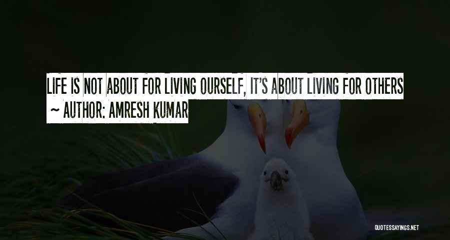 Amresh Kumar Quotes: Life Is Not About For Living Ourself, It's About Living For Others