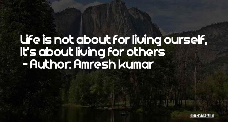 Amresh Kumar Quotes: Life Is Not About For Living Ourself, It's About Living For Others