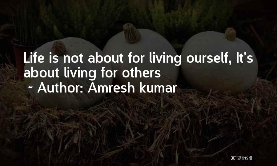 Amresh Kumar Quotes: Life Is Not About For Living Ourself, It's About Living For Others