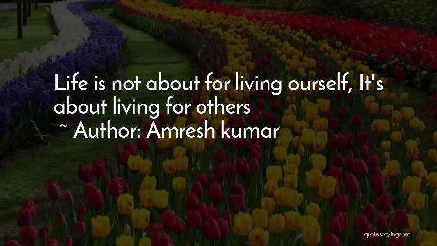 Amresh Kumar Quotes: Life Is Not About For Living Ourself, It's About Living For Others