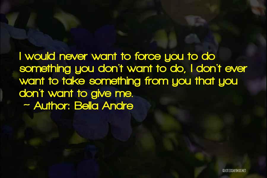 Bella Andre Quotes: I Would Never Want To Force You To Do Something You Don't Want To Do, I Don't Ever Want To