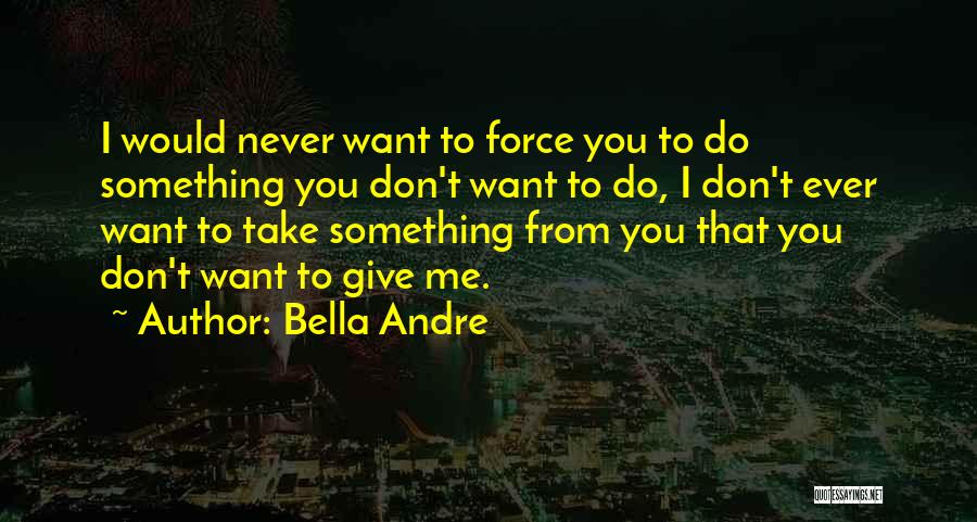 Bella Andre Quotes: I Would Never Want To Force You To Do Something You Don't Want To Do, I Don't Ever Want To