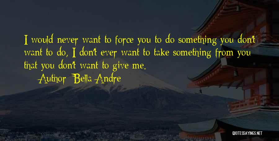 Bella Andre Quotes: I Would Never Want To Force You To Do Something You Don't Want To Do, I Don't Ever Want To