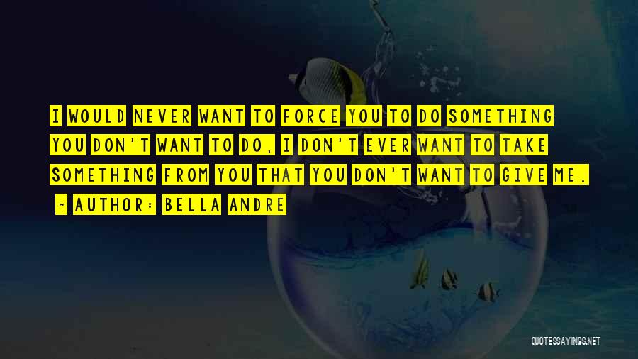 Bella Andre Quotes: I Would Never Want To Force You To Do Something You Don't Want To Do, I Don't Ever Want To