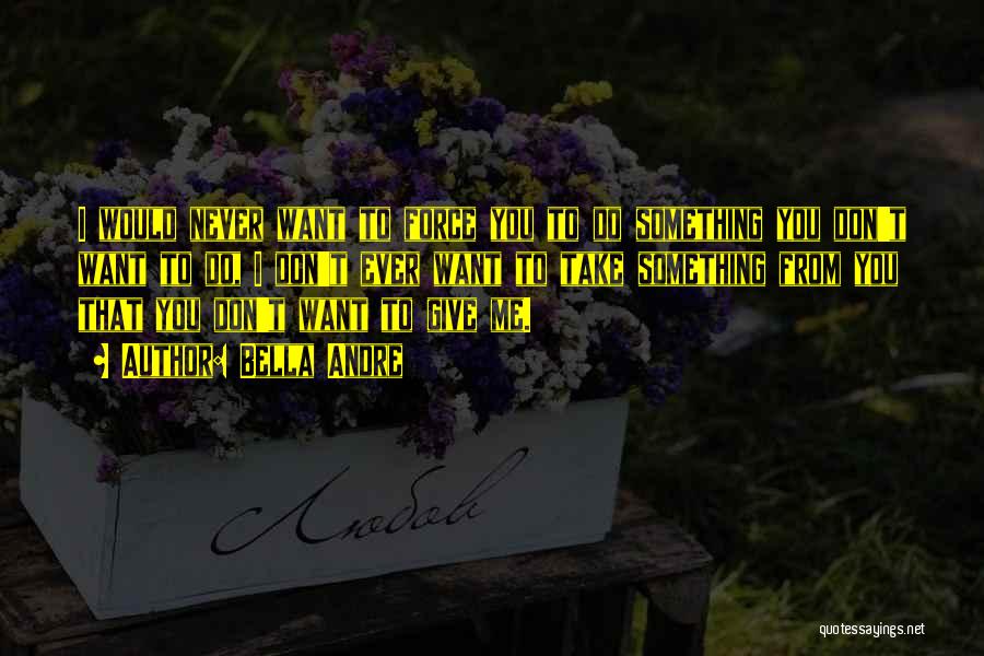 Bella Andre Quotes: I Would Never Want To Force You To Do Something You Don't Want To Do, I Don't Ever Want To