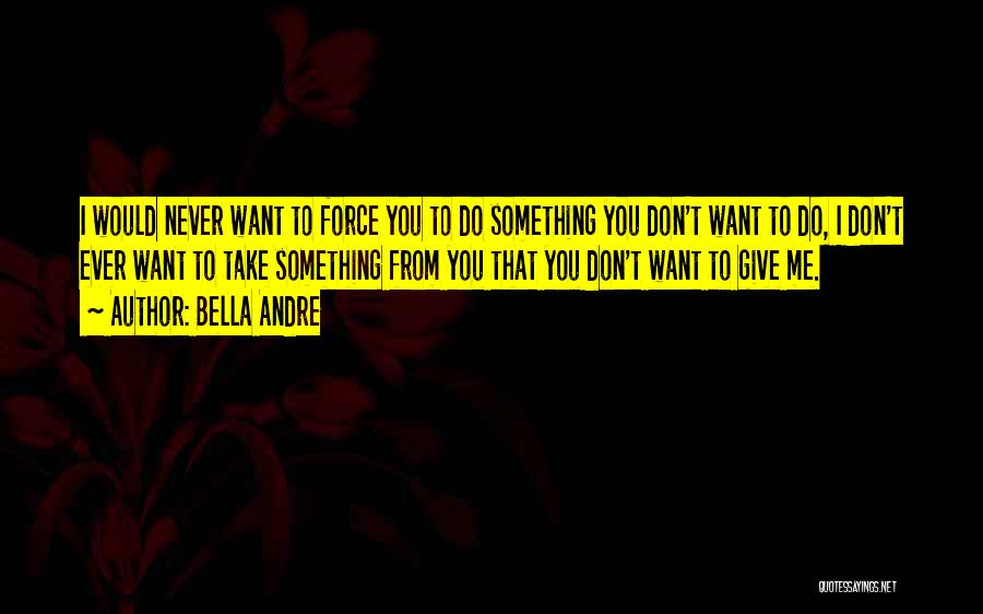 Bella Andre Quotes: I Would Never Want To Force You To Do Something You Don't Want To Do, I Don't Ever Want To