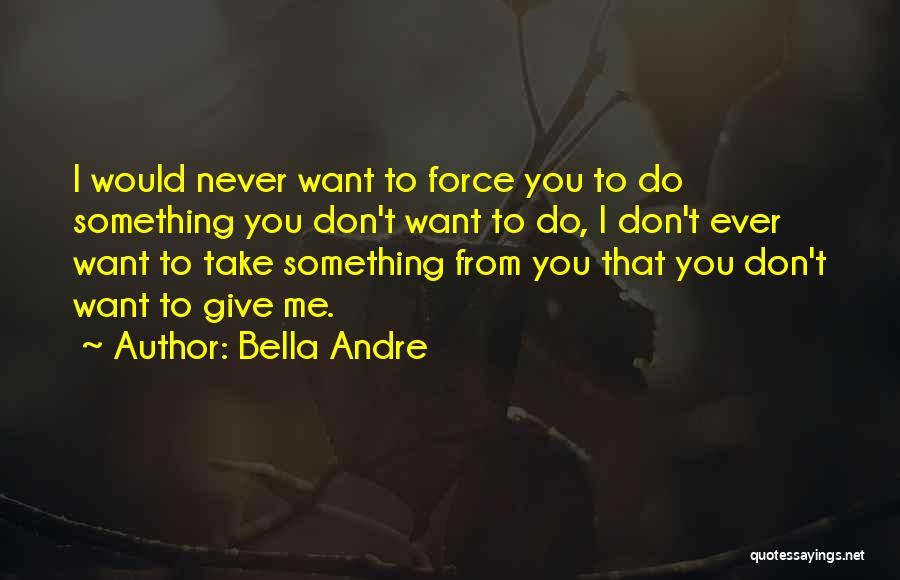 Bella Andre Quotes: I Would Never Want To Force You To Do Something You Don't Want To Do, I Don't Ever Want To