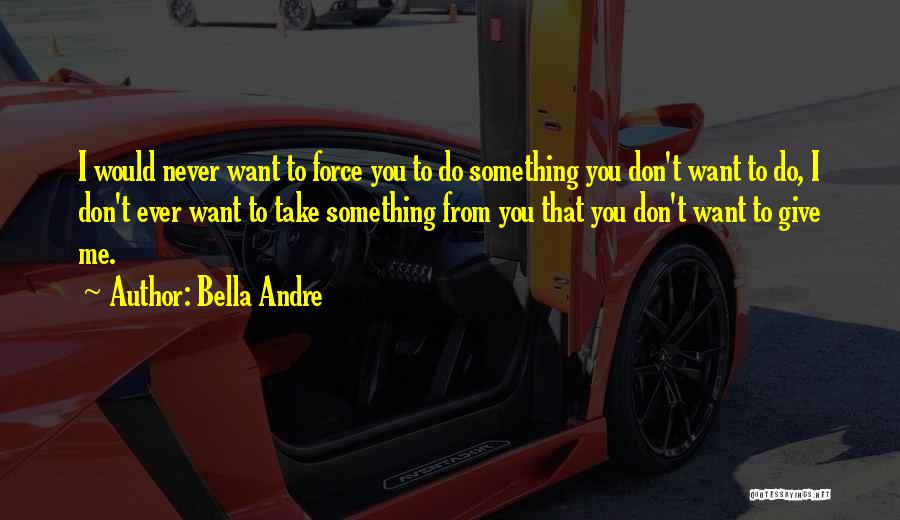 Bella Andre Quotes: I Would Never Want To Force You To Do Something You Don't Want To Do, I Don't Ever Want To