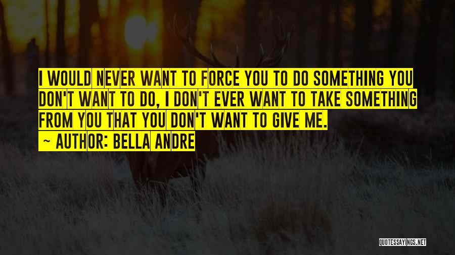 Bella Andre Quotes: I Would Never Want To Force You To Do Something You Don't Want To Do, I Don't Ever Want To