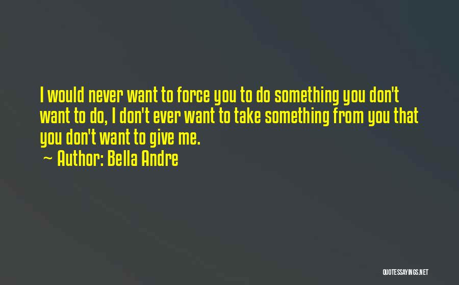 Bella Andre Quotes: I Would Never Want To Force You To Do Something You Don't Want To Do, I Don't Ever Want To