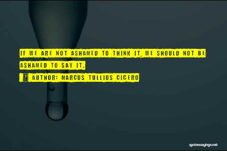 Marcus Tullius Cicero Quotes: If We Are Not Ashamed To Think It, We Should Not Be Ashamed To Say It.