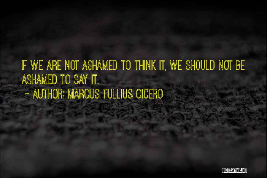 Marcus Tullius Cicero Quotes: If We Are Not Ashamed To Think It, We Should Not Be Ashamed To Say It.