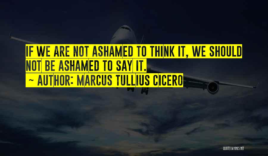 Marcus Tullius Cicero Quotes: If We Are Not Ashamed To Think It, We Should Not Be Ashamed To Say It.