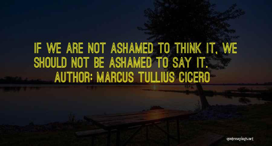 Marcus Tullius Cicero Quotes: If We Are Not Ashamed To Think It, We Should Not Be Ashamed To Say It.