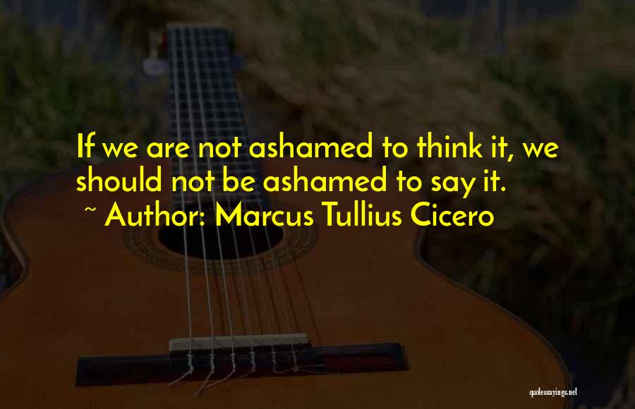 Marcus Tullius Cicero Quotes: If We Are Not Ashamed To Think It, We Should Not Be Ashamed To Say It.