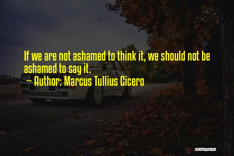 Marcus Tullius Cicero Quotes: If We Are Not Ashamed To Think It, We Should Not Be Ashamed To Say It.