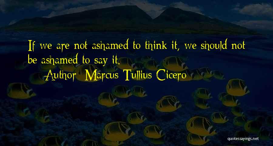 Marcus Tullius Cicero Quotes: If We Are Not Ashamed To Think It, We Should Not Be Ashamed To Say It.