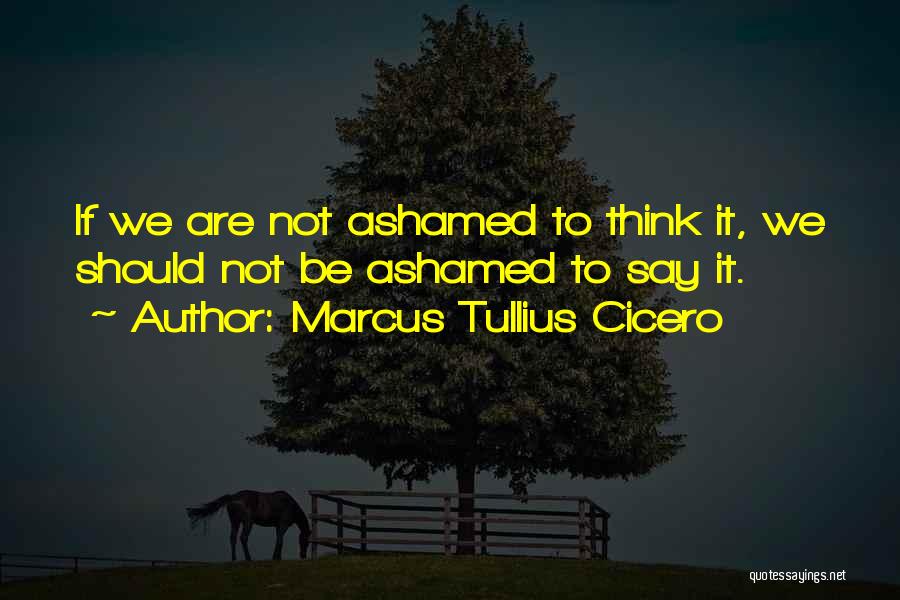 Marcus Tullius Cicero Quotes: If We Are Not Ashamed To Think It, We Should Not Be Ashamed To Say It.