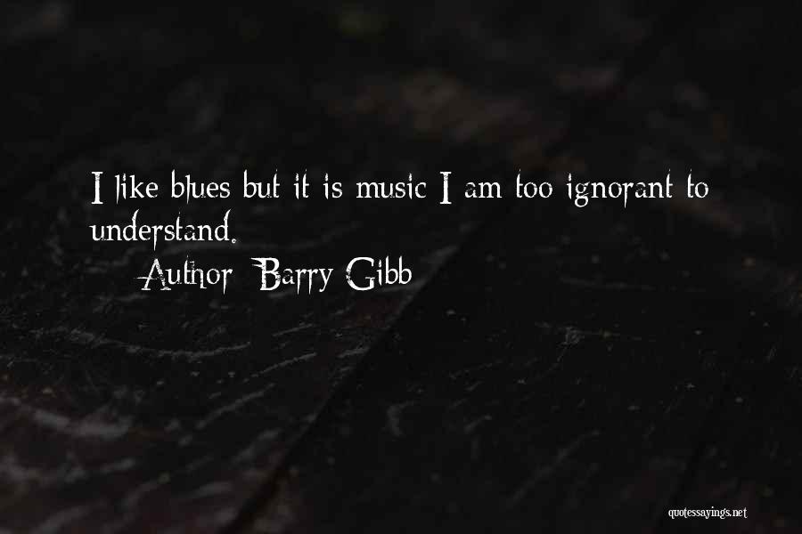 Barry Gibb Quotes: I Like Blues But It Is Music I Am Too Ignorant To Understand.