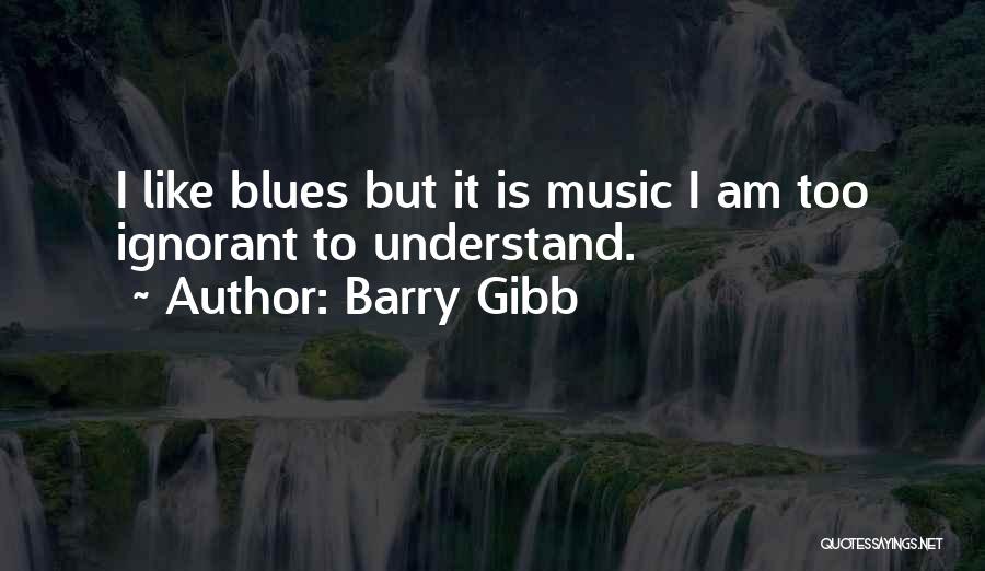 Barry Gibb Quotes: I Like Blues But It Is Music I Am Too Ignorant To Understand.