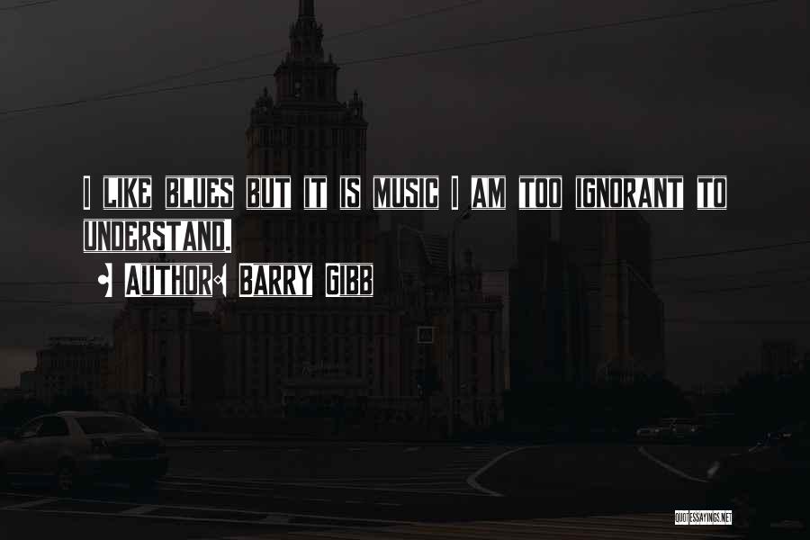 Barry Gibb Quotes: I Like Blues But It Is Music I Am Too Ignorant To Understand.