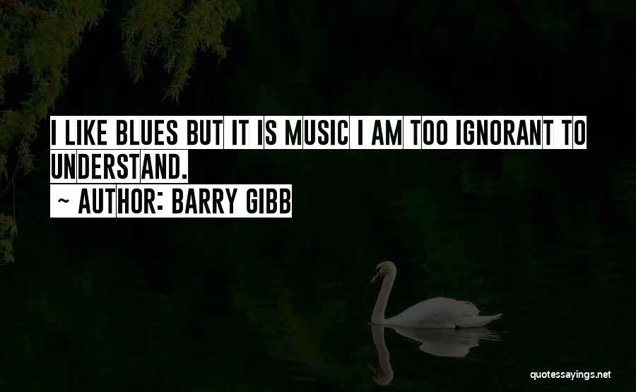Barry Gibb Quotes: I Like Blues But It Is Music I Am Too Ignorant To Understand.