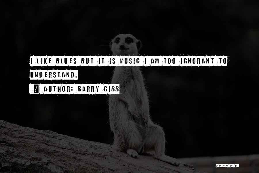 Barry Gibb Quotes: I Like Blues But It Is Music I Am Too Ignorant To Understand.