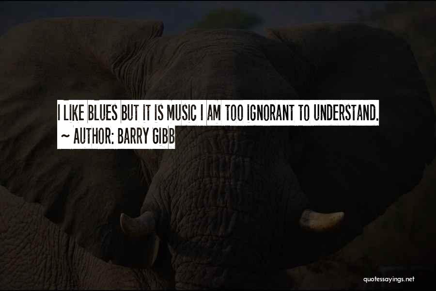 Barry Gibb Quotes: I Like Blues But It Is Music I Am Too Ignorant To Understand.