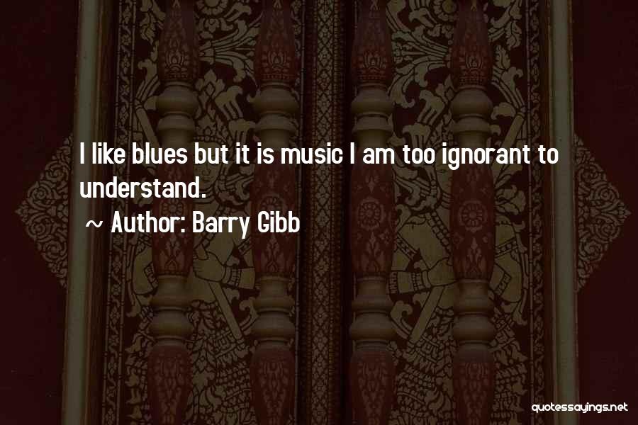 Barry Gibb Quotes: I Like Blues But It Is Music I Am Too Ignorant To Understand.