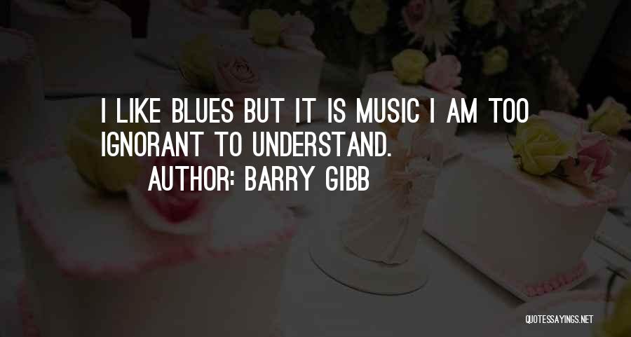 Barry Gibb Quotes: I Like Blues But It Is Music I Am Too Ignorant To Understand.