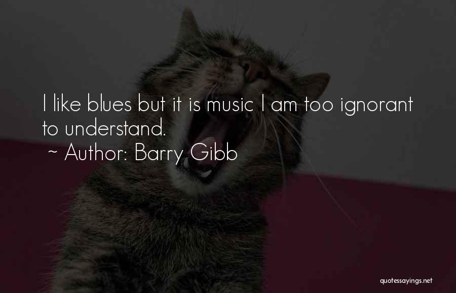 Barry Gibb Quotes: I Like Blues But It Is Music I Am Too Ignorant To Understand.