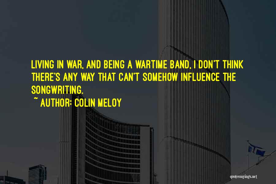 Colin Meloy Quotes: Living In War, And Being A Wartime Band, I Don't Think There's Any Way That Can't Somehow Influence The Songwriting.
