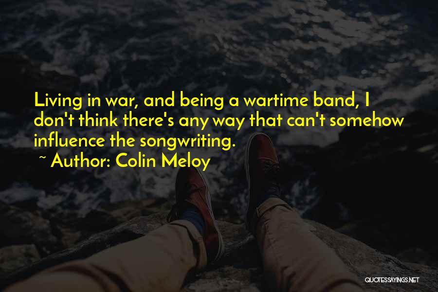 Colin Meloy Quotes: Living In War, And Being A Wartime Band, I Don't Think There's Any Way That Can't Somehow Influence The Songwriting.