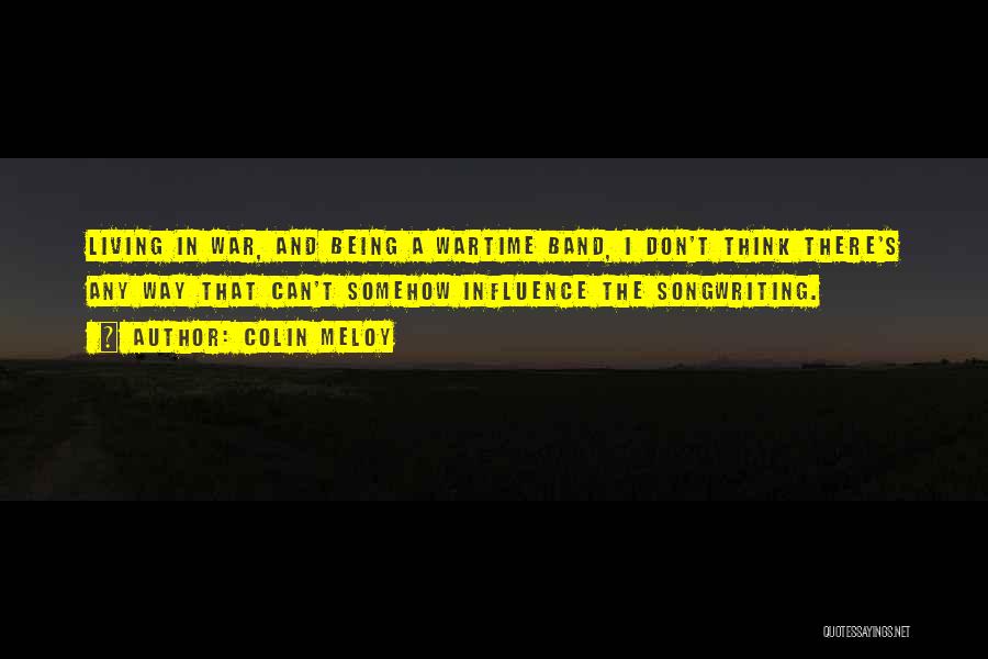 Colin Meloy Quotes: Living In War, And Being A Wartime Band, I Don't Think There's Any Way That Can't Somehow Influence The Songwriting.