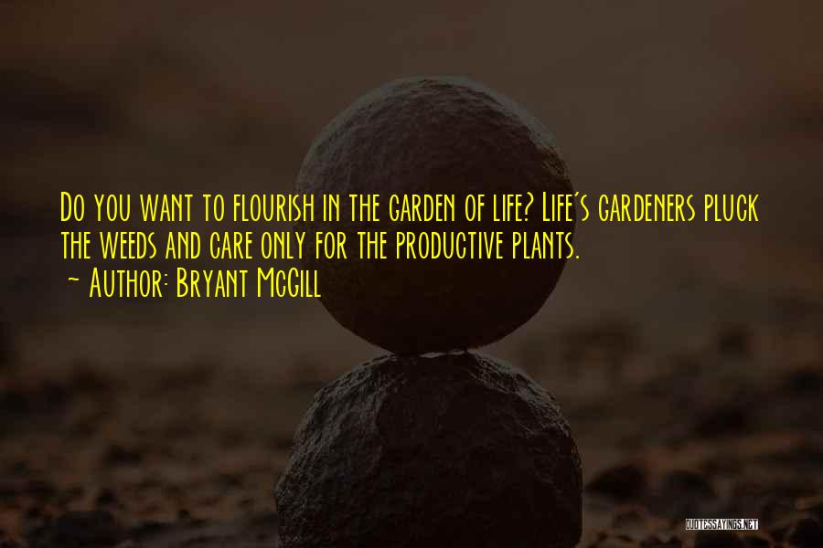 Bryant McGill Quotes: Do You Want To Flourish In The Garden Of Life? Life's Gardeners Pluck The Weeds And Care Only For The