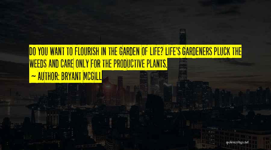 Bryant McGill Quotes: Do You Want To Flourish In The Garden Of Life? Life's Gardeners Pluck The Weeds And Care Only For The