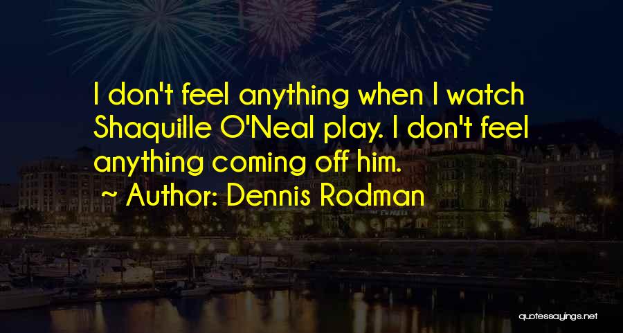 Dennis Rodman Quotes: I Don't Feel Anything When I Watch Shaquille O'neal Play. I Don't Feel Anything Coming Off Him.