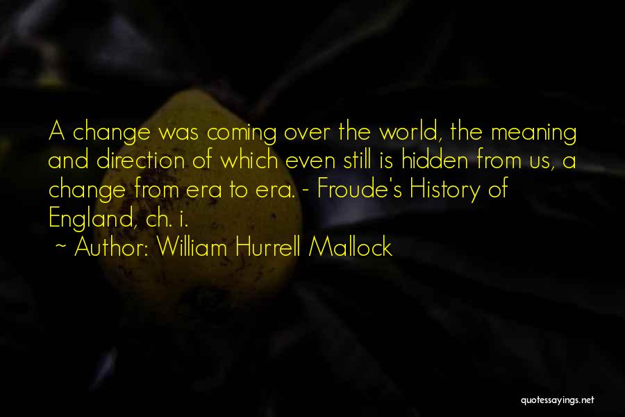 William Hurrell Mallock Quotes: A Change Was Coming Over The World, The Meaning And Direction Of Which Even Still Is Hidden From Us, A