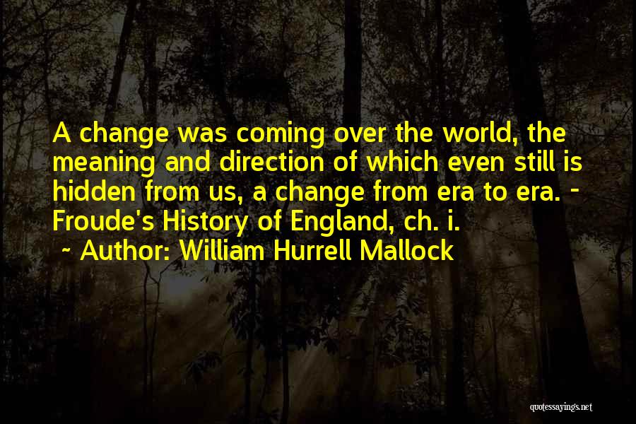 William Hurrell Mallock Quotes: A Change Was Coming Over The World, The Meaning And Direction Of Which Even Still Is Hidden From Us, A