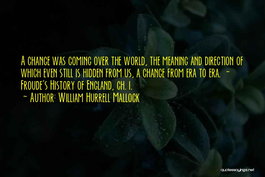 William Hurrell Mallock Quotes: A Change Was Coming Over The World, The Meaning And Direction Of Which Even Still Is Hidden From Us, A