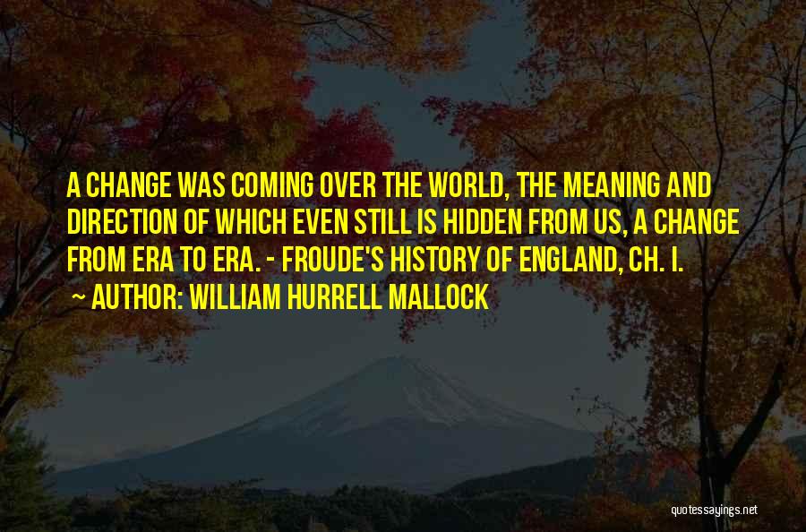 William Hurrell Mallock Quotes: A Change Was Coming Over The World, The Meaning And Direction Of Which Even Still Is Hidden From Us, A