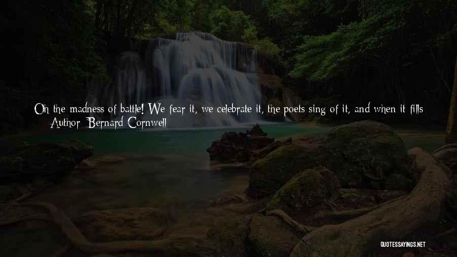 Bernard Cornwell Quotes: Oh The Madness Of Battle! We Fear It, We Celebrate It, The Poets Sing Of It, And When It Fills